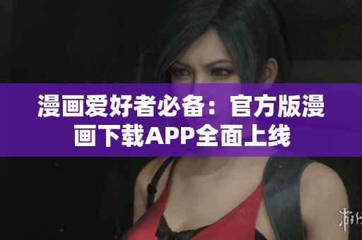 漫画爱好者必备：官方版漫画下载APP全面上线