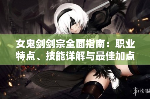 女鬼剑剑宗全面指南：职业特点、技能详解与最佳加点攻略