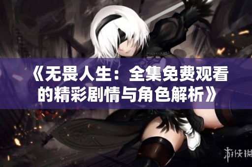 《无畏人生：全集免费观看的精彩剧情与角色解析》
