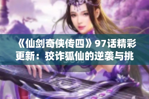 《仙剑奇侠传四》97话精彩更新：狡诈狐仙的逆袭与挑战