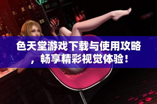 色天堂游戏下载与使用攻略，畅享精彩视觉体验！