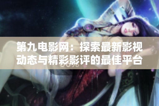 第九电影网：探索最新影视动态与精彩影评的最佳平台