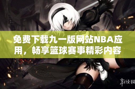 免费下载九一版网站NBA应用，畅享篮球赛事精彩内容