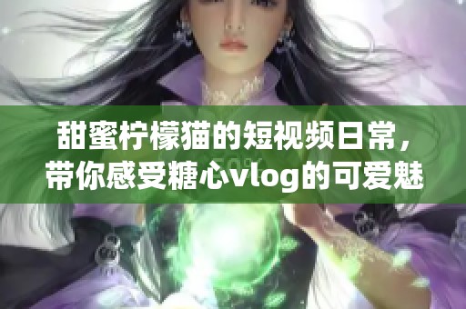 甜蜜柠檬猫的短视频日常，带你感受糖心vlog的可爱魅力