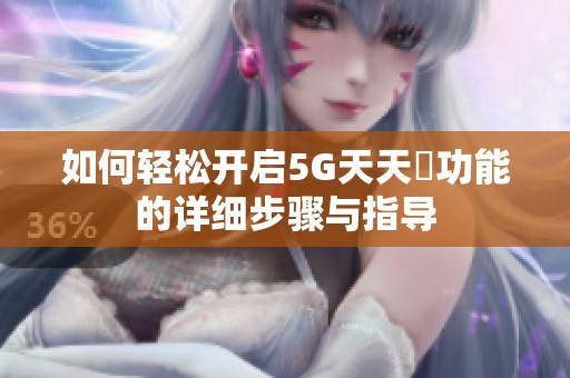 如何轻松开启5G天天奭功能的详细步骤与指导