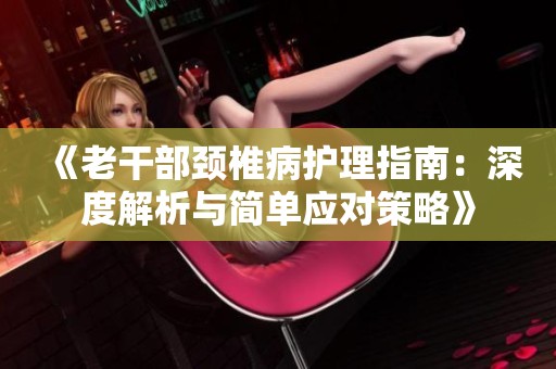 《老干部颈椎病护理指南：深度解析与简单应对策略》