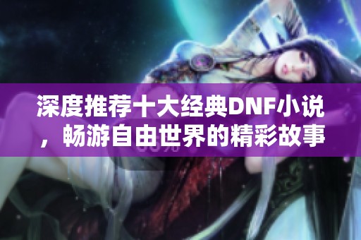 深度推荐十大经典DNF小说，畅游自由世界的精彩故事