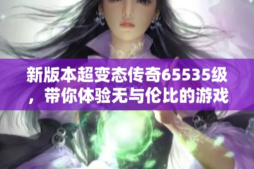 新版本超变态传奇65535级，带你体验无与伦比的游戏乐趣