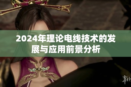 2024年理论电线技术的发展与应用前景分析