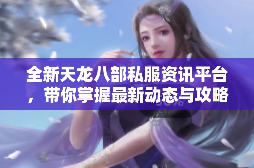 全新天龙八部私服资讯平台，带你掌握最新动态与攻略