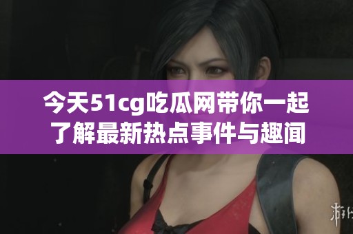 今天51cg吃瓜网带你一起了解最新热点事件与趣闻