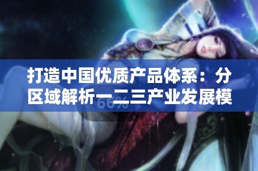 打造中国优质产品体系：分区域解析一二三产业发展模式