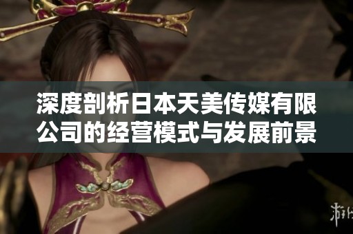 深度剖析日本天美传媒有限公司的经营模式与发展前景