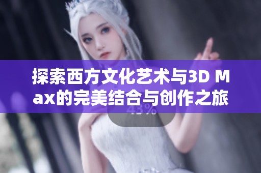 探索西方文化艺术与3D Max的完美结合与创作之旅