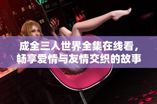 成全三人世界全集在线看，畅享爱情与友情交织的故事