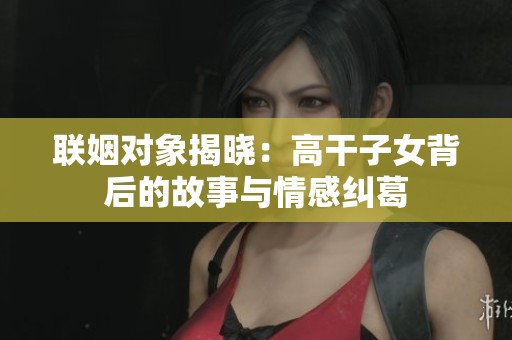 联姻对象揭晓：高干子女背后的故事与情感纠葛
