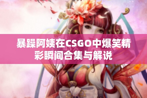 暴躁阿姨在CSGO中爆笑精彩瞬间合集与解说