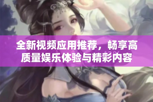 全新视频应用推荐，畅享高质量娱乐体验与精彩内容