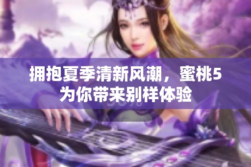 拥抱夏季清新风潮，蜜桃5为你带来别样体验