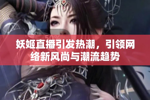 妖姬直播引发热潮，引领网络新风尚与潮流趋势