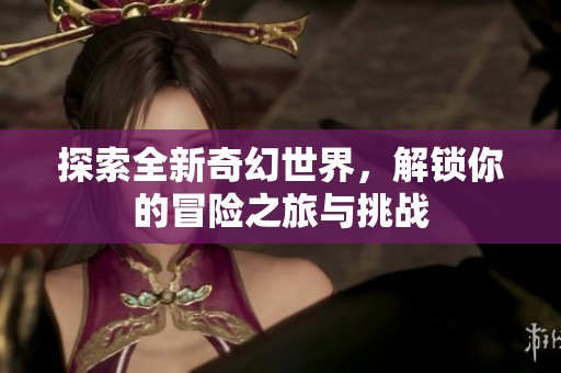探索全新奇幻世界，解锁你的冒险之旅与挑战