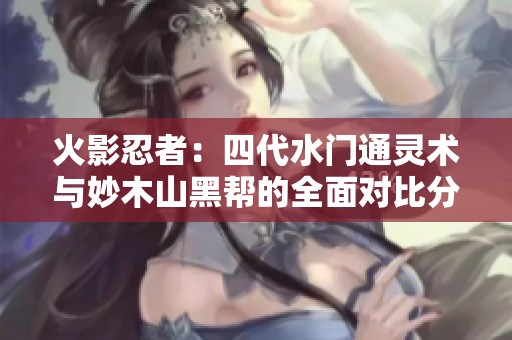 火影忍者：四代水门通灵术与妙木山黑帮的全面对比分析