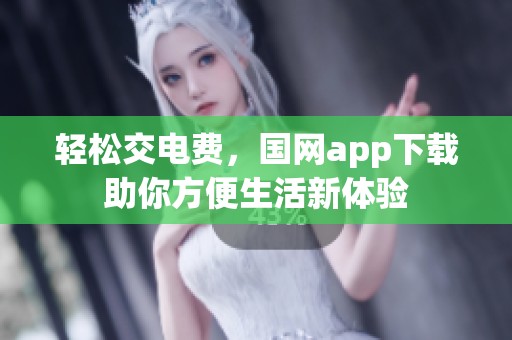 轻松交电费，国网app下载助你方便生活新体验
