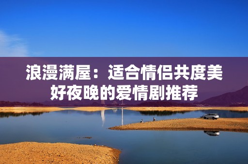 浪漫满屋：适合情侣共度美好夜晚的爱情剧推荐
