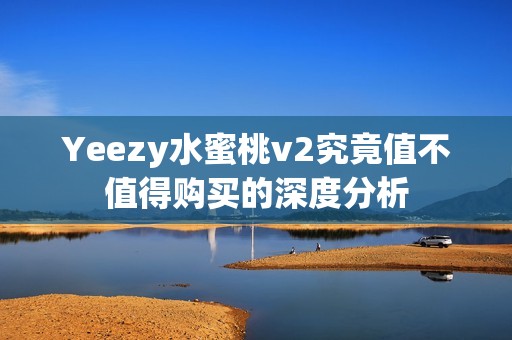 Yeezy水蜜桃v2究竟值不值得购买的深度分析
