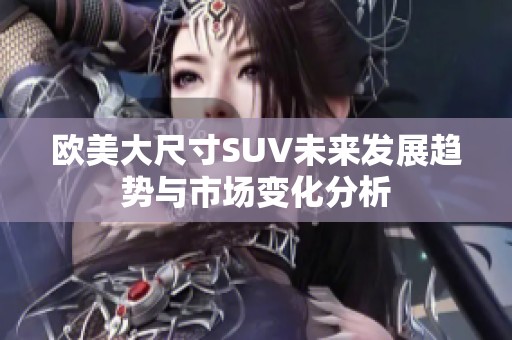 欧美大尺寸SUV未来发展趋势与市场变化分析