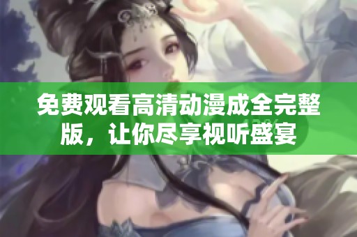 免费观看高清动漫成全完整版，让你尽享视听盛宴