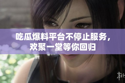 吃瓜爆料平台不停止服务，欢聚一堂等你回归