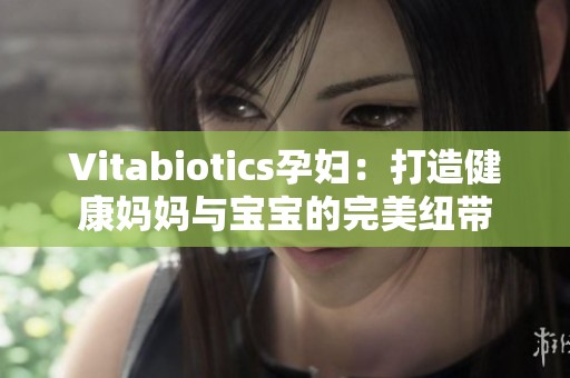 Vitabiotics孕妇：打造健康妈妈与宝宝的完美纽带