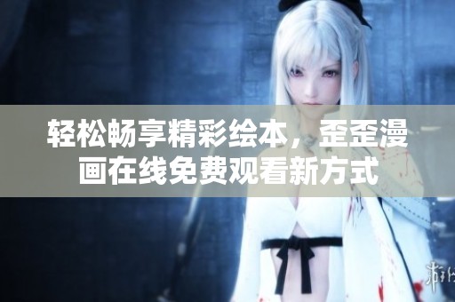 轻松畅享精彩绘本，歪歪漫画在线免费观看新方式