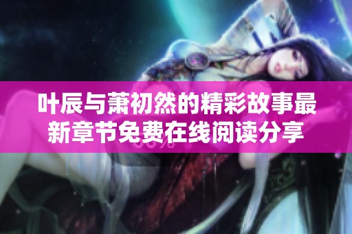 叶辰与萧初然的精彩故事最新章节免费在线阅读分享