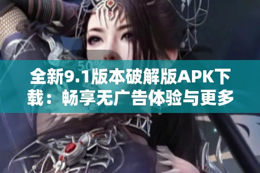 全新9.1版本破解版APK下载：畅享无广告体验与更多功能