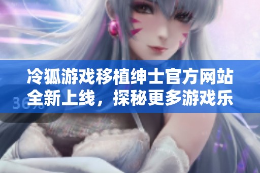 冷狐游戏移植绅士官方网站全新上线，探秘更多游戏乐趣