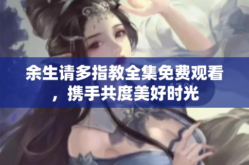 余生请多指教全集免费观看，携手共度美好时光
