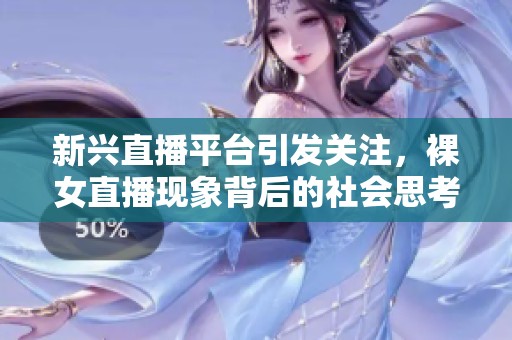 新兴直播平台引发关注，裸女直播现象背后的社会思考