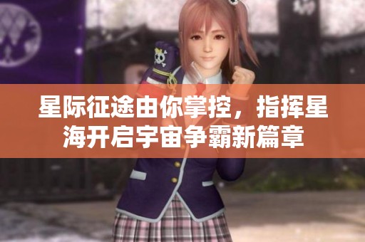 星际征途由你掌控，指挥星海开启宇宙争霸新篇章