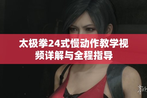 太极拳24式慢动作教学视频详解与全程指导