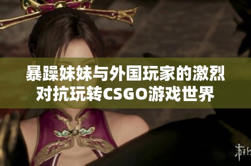暴躁妹妹与外国玩家的激烈对抗玩转CSGO游戏世界