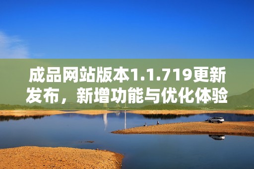 成品网站版本1.1.719更新发布，新增功能与优化体验解析