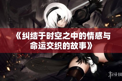《纠结于时空之中的情感与命运交织的故事》