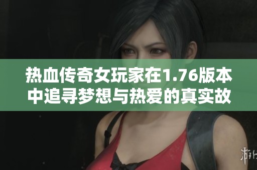 热血传奇女玩家在1.76版本中追寻梦想与热爱的真实故事