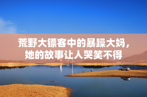 荒野大镖客中的暴躁大妈，她的故事让人哭笑不得