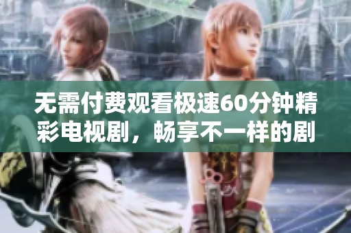 无需付费观看极速60分钟精彩电视剧，畅享不一样的剧情体验