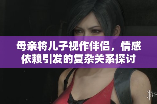 母亲将儿子视作伴侣，情感依赖引发的复杂关系探讨