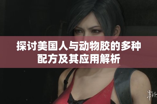 探讨美国人与动物胶的多种配方及其应用解析