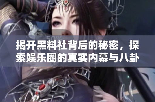 揭开黑料社背后的秘密，探索娱乐圈的真实内幕与八卦故事